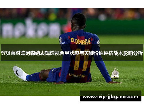登贝莱对阵阿森纳表现透视西甲状态与关键价值评估战术影响分析