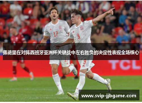 佩德里在对阵西班牙亚洲杯关键战中左右胜负的决定性表现全场核心