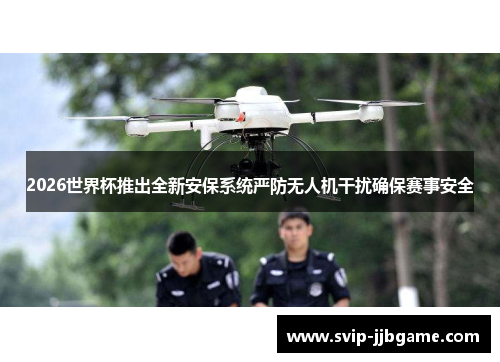 2026世界杯推出全新安保系统严防无人机干扰确保赛事安全