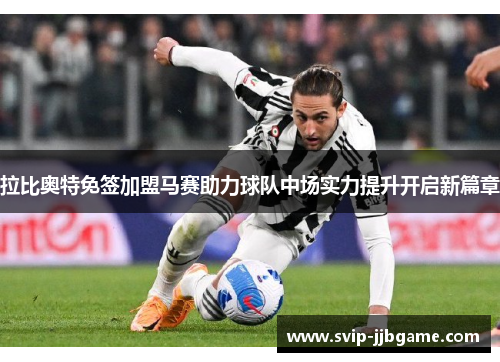 拉比奥特免签加盟马赛助力球队中场实力提升开启新篇章