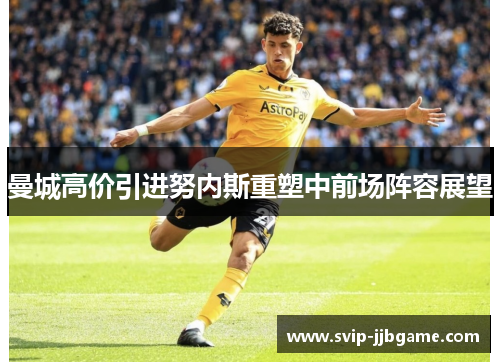 曼城高价引进努内斯重塑中前场阵容展望