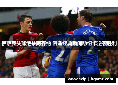 伊萨克头球绝杀阿森纳 创造经典瞬间助纽卡逆袭胜利