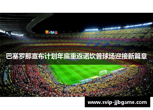 巴塞罗那宣布计划年底重返诺坎普球场迎接新篇章
