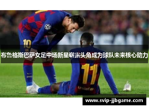 布鲁格斯巴萨女足中场新星崭露头角成为球队未来核心助力