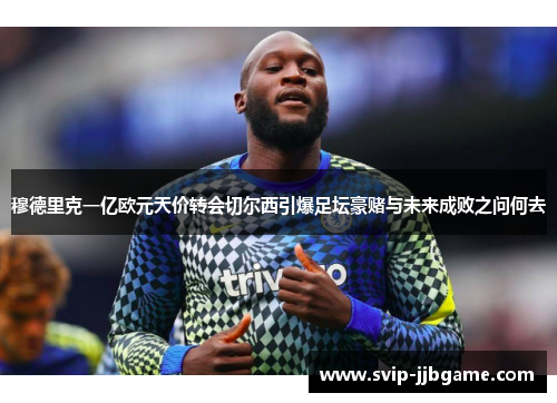 穆德里克一亿欧元天价转会切尔西引爆足坛豪赌与未来成败之问何去