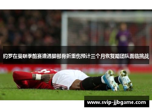 约罗在曼联季前赛遭遇脚部骨折重伤预计三个月恢复期团队面临挑战