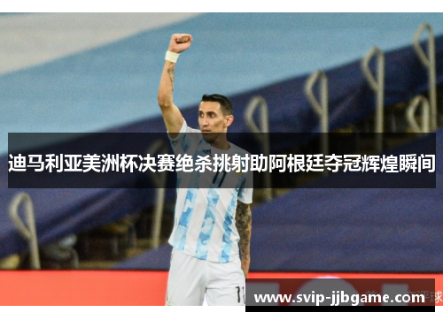 迪马利亚美洲杯决赛绝杀挑射助阿根廷夺冠辉煌瞬间