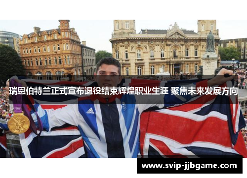瑞恩伯特兰正式宣布退役结束辉煌职业生涯 聚焦未来发展方向