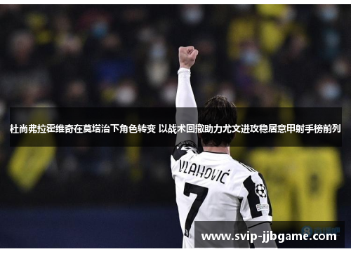 杜尚弗拉霍维奇在莫塔治下角色转变 以战术回撤助力尤文进攻稳居意甲射手榜前列