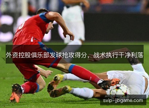 外资控股俱乐部发球抢攻得分，战术执行干净利落